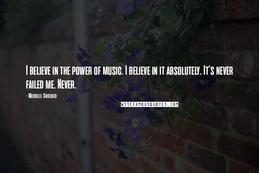 Michelle Shocked Quotes: I believe in the power of music. I believe in it absolutely. It's never failed me. Never.