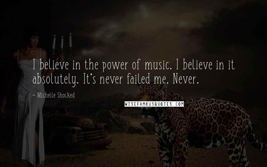 Michelle Shocked Quotes: I believe in the power of music. I believe in it absolutely. It's never failed me. Never.