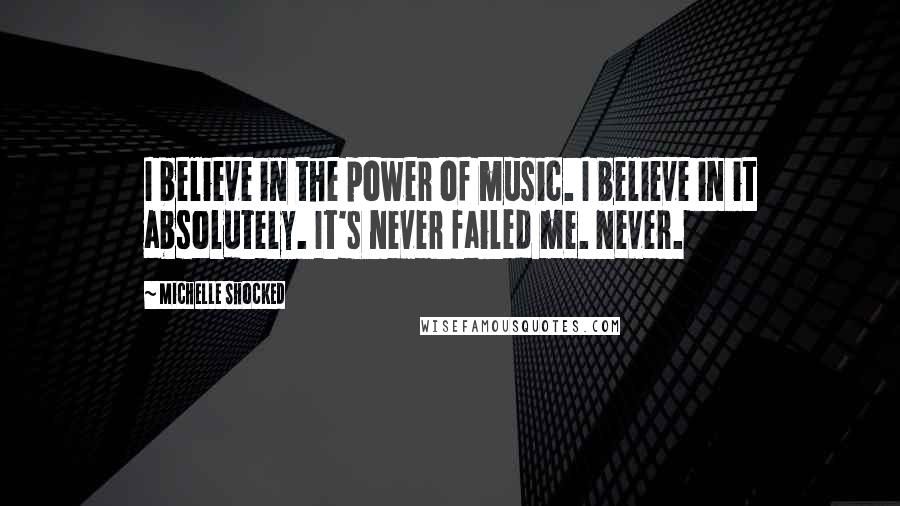 Michelle Shocked Quotes: I believe in the power of music. I believe in it absolutely. It's never failed me. Never.