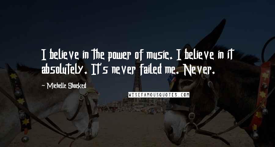 Michelle Shocked Quotes: I believe in the power of music. I believe in it absolutely. It's never failed me. Never.