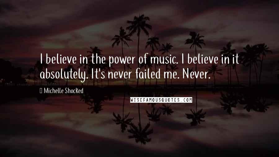 Michelle Shocked Quotes: I believe in the power of music. I believe in it absolutely. It's never failed me. Never.