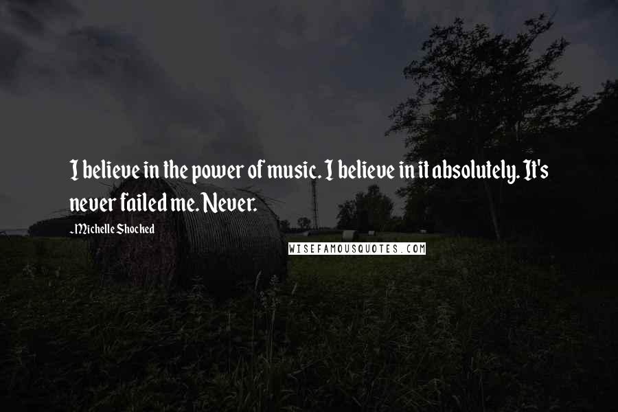 Michelle Shocked Quotes: I believe in the power of music. I believe in it absolutely. It's never failed me. Never.