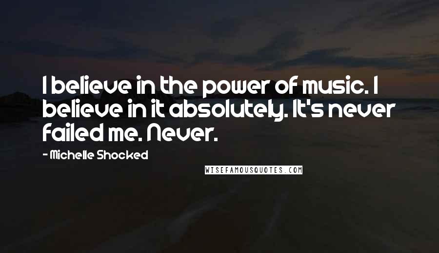 Michelle Shocked Quotes: I believe in the power of music. I believe in it absolutely. It's never failed me. Never.