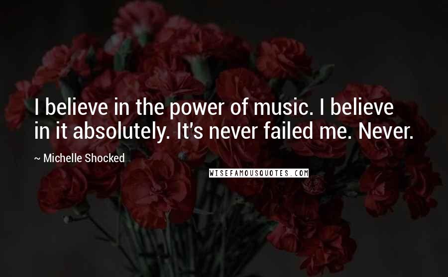 Michelle Shocked Quotes: I believe in the power of music. I believe in it absolutely. It's never failed me. Never.