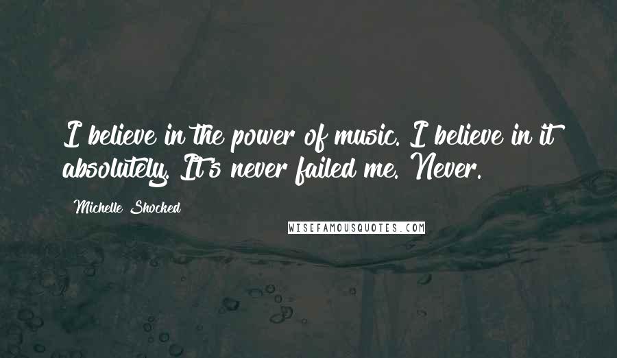 Michelle Shocked Quotes: I believe in the power of music. I believe in it absolutely. It's never failed me. Never.