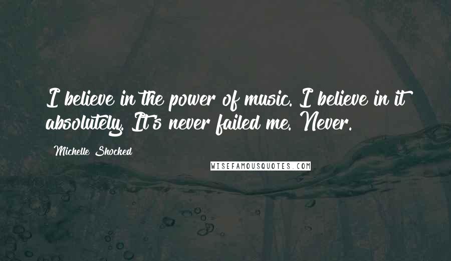 Michelle Shocked Quotes: I believe in the power of music. I believe in it absolutely. It's never failed me. Never.