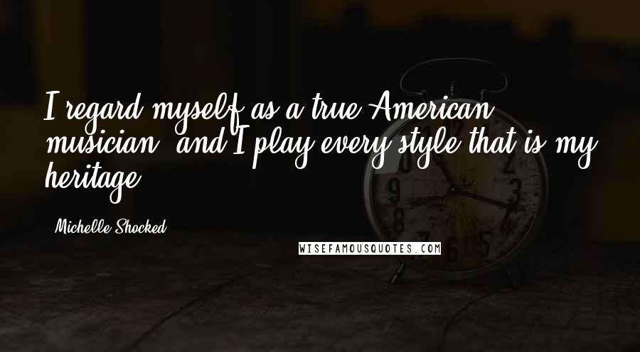 Michelle Shocked Quotes: I regard myself as a true American musician, and I play every style that is my heritage.