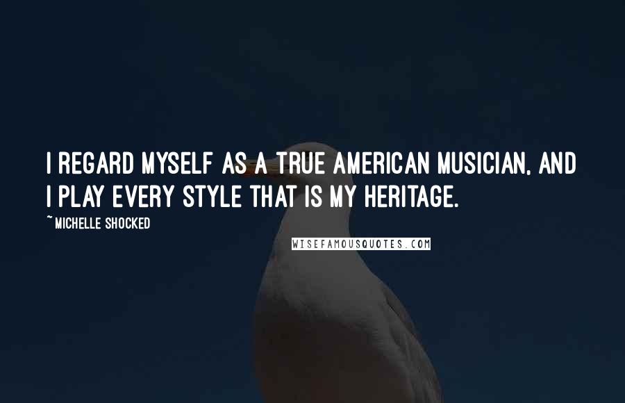 Michelle Shocked Quotes: I regard myself as a true American musician, and I play every style that is my heritage.