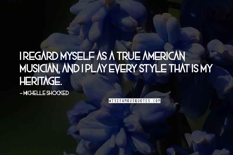 Michelle Shocked Quotes: I regard myself as a true American musician, and I play every style that is my heritage.