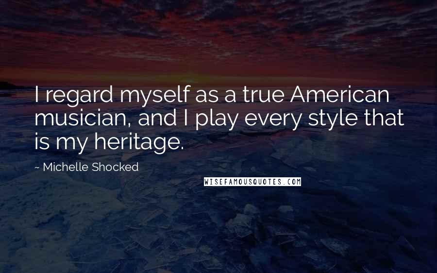 Michelle Shocked Quotes: I regard myself as a true American musician, and I play every style that is my heritage.