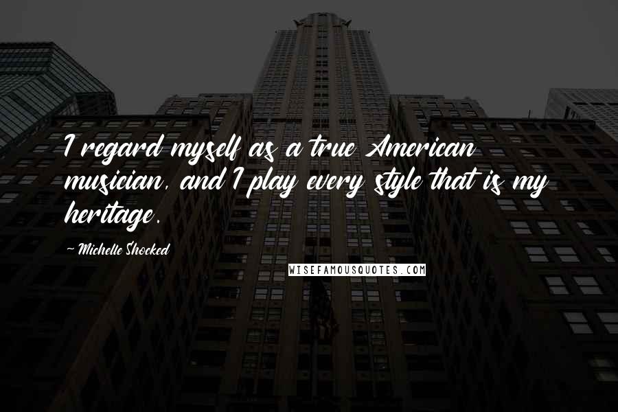 Michelle Shocked Quotes: I regard myself as a true American musician, and I play every style that is my heritage.