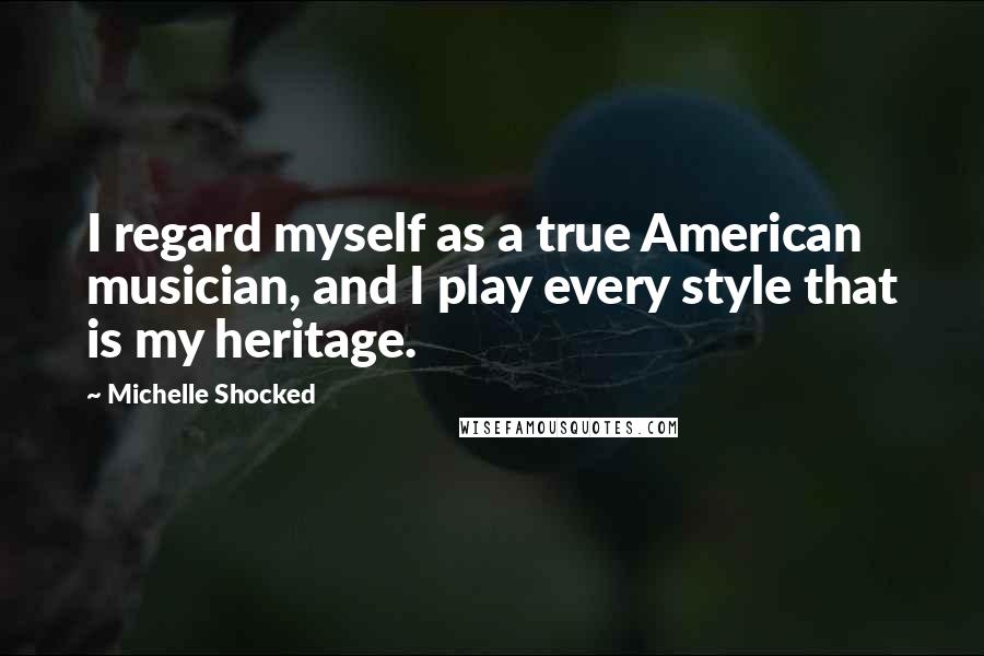 Michelle Shocked Quotes: I regard myself as a true American musician, and I play every style that is my heritage.