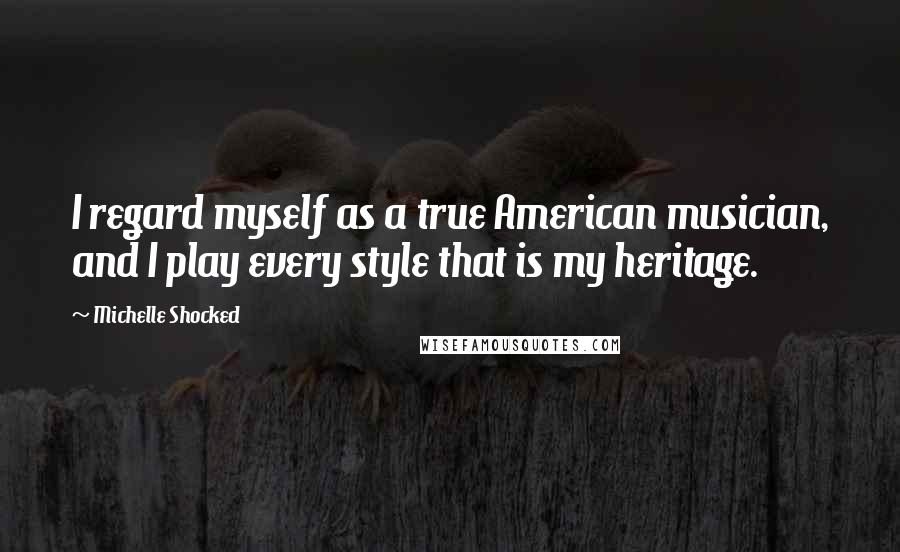 Michelle Shocked Quotes: I regard myself as a true American musician, and I play every style that is my heritage.