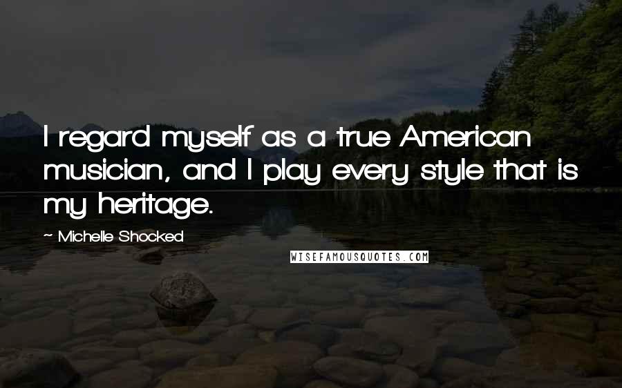 Michelle Shocked Quotes: I regard myself as a true American musician, and I play every style that is my heritage.