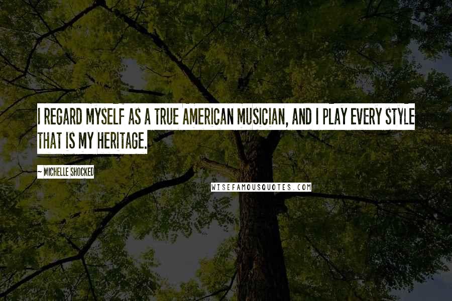 Michelle Shocked Quotes: I regard myself as a true American musician, and I play every style that is my heritage.