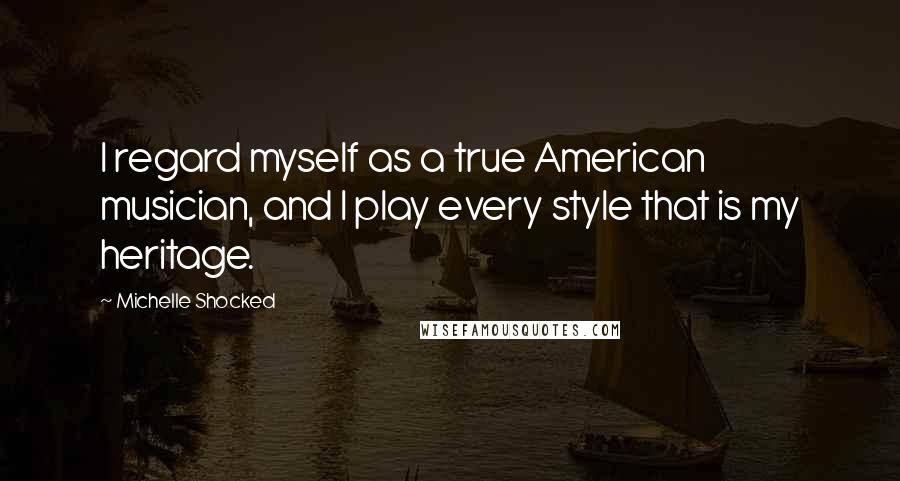 Michelle Shocked Quotes: I regard myself as a true American musician, and I play every style that is my heritage.