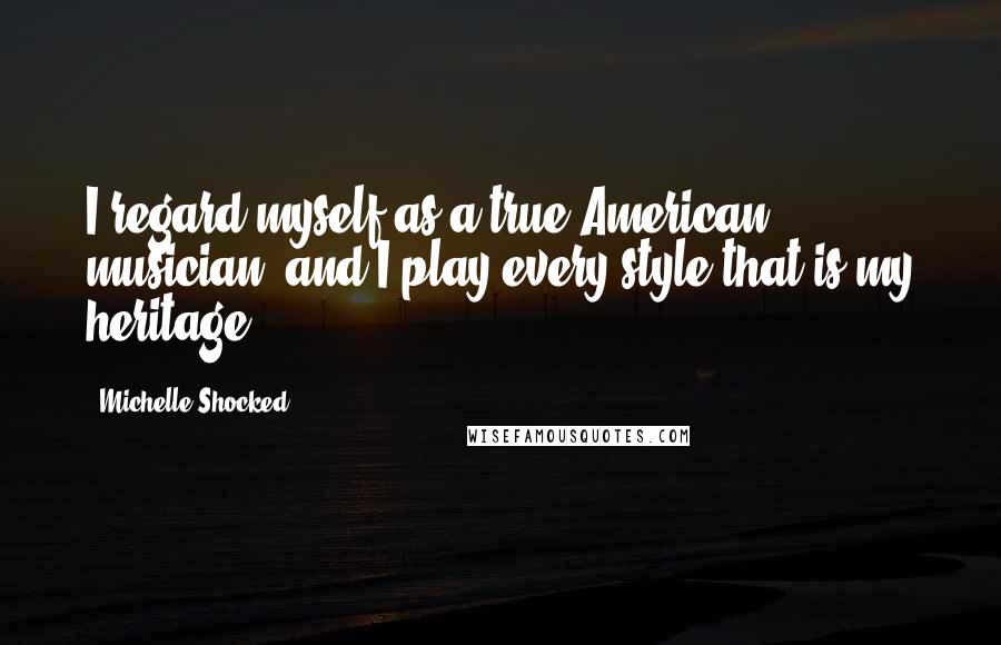 Michelle Shocked Quotes: I regard myself as a true American musician, and I play every style that is my heritage.