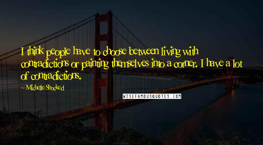 Michelle Shocked Quotes: I think people have to choose between living with contradictions or painting themselves into a corner. I have a lot of contradictions.