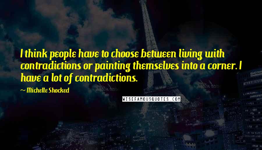 Michelle Shocked Quotes: I think people have to choose between living with contradictions or painting themselves into a corner. I have a lot of contradictions.