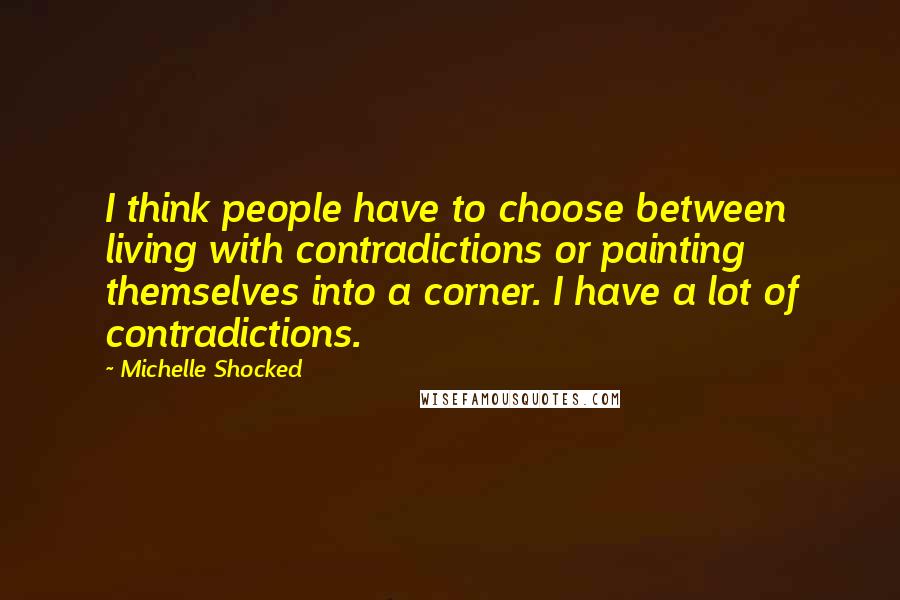 Michelle Shocked Quotes: I think people have to choose between living with contradictions or painting themselves into a corner. I have a lot of contradictions.