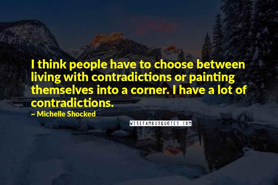 Michelle Shocked Quotes: I think people have to choose between living with contradictions or painting themselves into a corner. I have a lot of contradictions.
