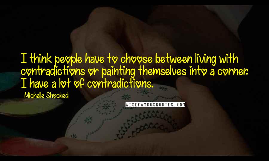 Michelle Shocked Quotes: I think people have to choose between living with contradictions or painting themselves into a corner. I have a lot of contradictions.