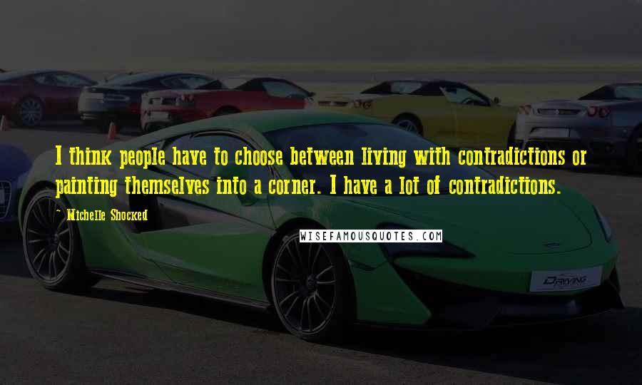 Michelle Shocked Quotes: I think people have to choose between living with contradictions or painting themselves into a corner. I have a lot of contradictions.