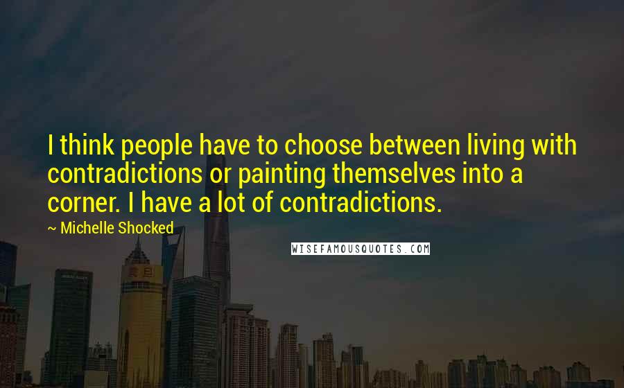 Michelle Shocked Quotes: I think people have to choose between living with contradictions or painting themselves into a corner. I have a lot of contradictions.