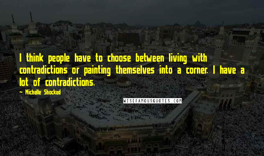 Michelle Shocked Quotes: I think people have to choose between living with contradictions or painting themselves into a corner. I have a lot of contradictions.