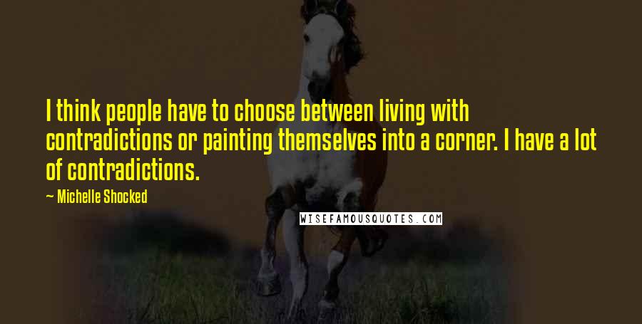 Michelle Shocked Quotes: I think people have to choose between living with contradictions or painting themselves into a corner. I have a lot of contradictions.