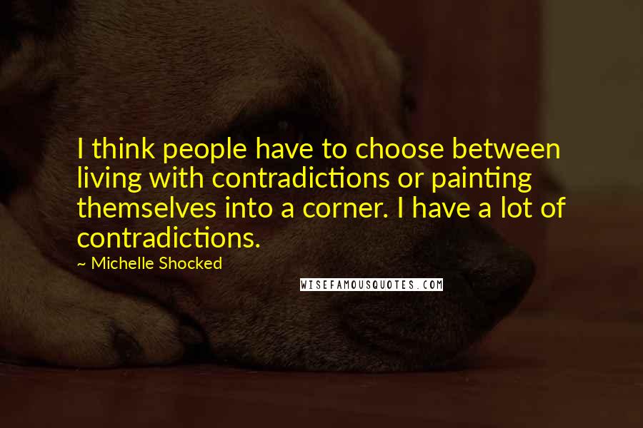 Michelle Shocked Quotes: I think people have to choose between living with contradictions or painting themselves into a corner. I have a lot of contradictions.