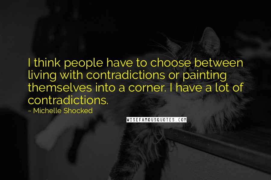 Michelle Shocked Quotes: I think people have to choose between living with contradictions or painting themselves into a corner. I have a lot of contradictions.