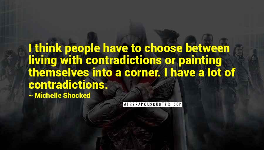 Michelle Shocked Quotes: I think people have to choose between living with contradictions or painting themselves into a corner. I have a lot of contradictions.