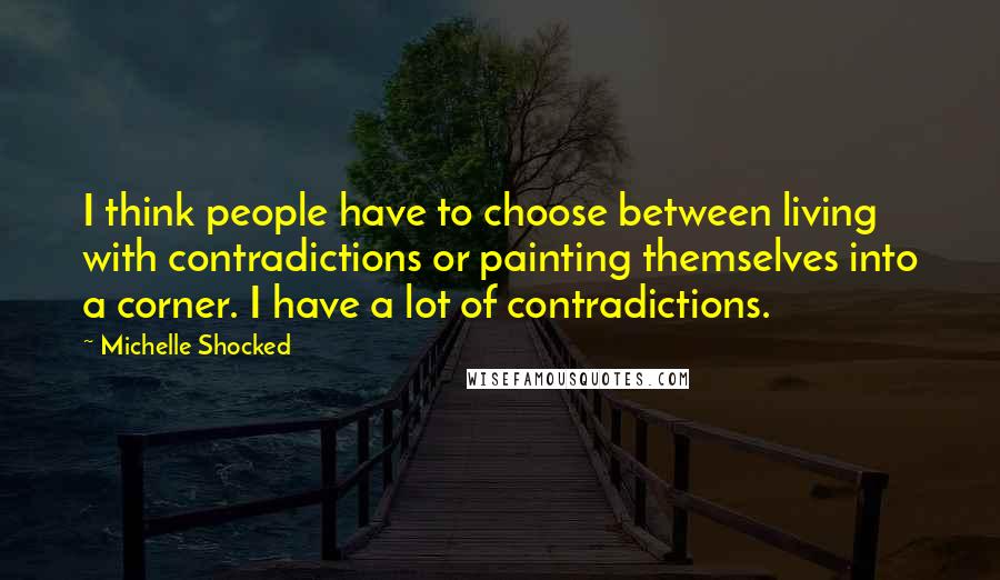 Michelle Shocked Quotes: I think people have to choose between living with contradictions or painting themselves into a corner. I have a lot of contradictions.