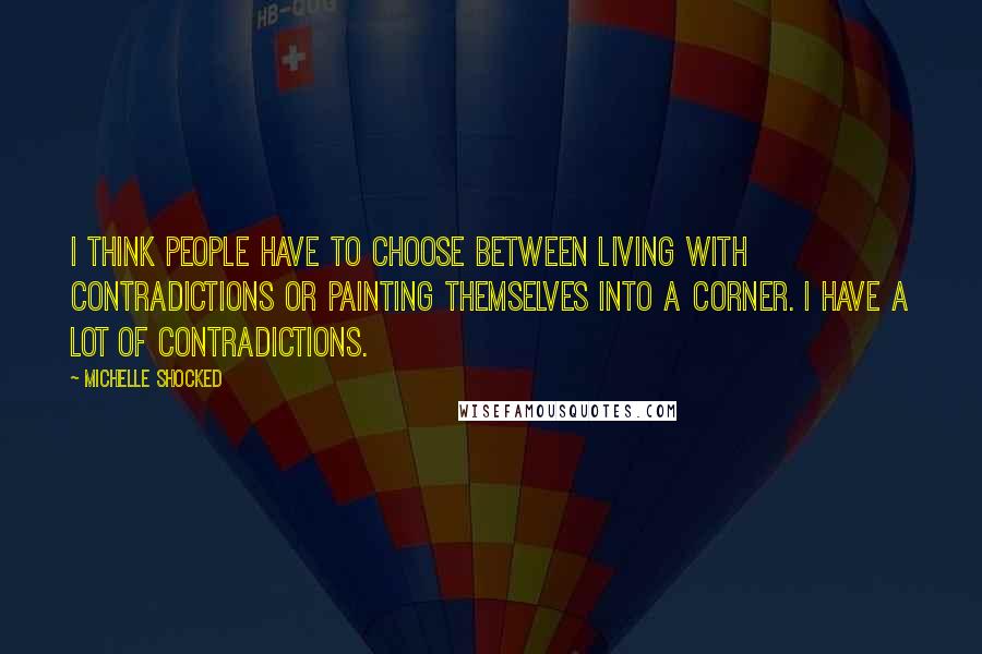 Michelle Shocked Quotes: I think people have to choose between living with contradictions or painting themselves into a corner. I have a lot of contradictions.