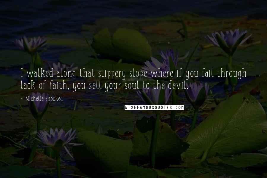 Michelle Shocked Quotes: I walked along that slippery slope where if you fail through lack of faith, you sell your soul to the devil.