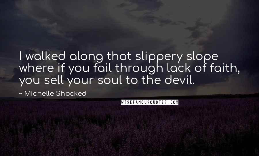 Michelle Shocked Quotes: I walked along that slippery slope where if you fail through lack of faith, you sell your soul to the devil.