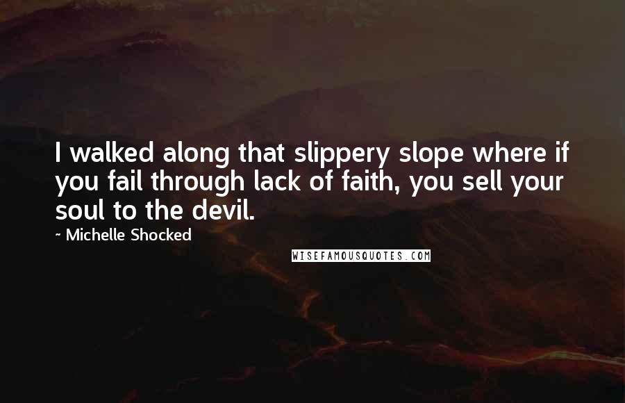 Michelle Shocked Quotes: I walked along that slippery slope where if you fail through lack of faith, you sell your soul to the devil.