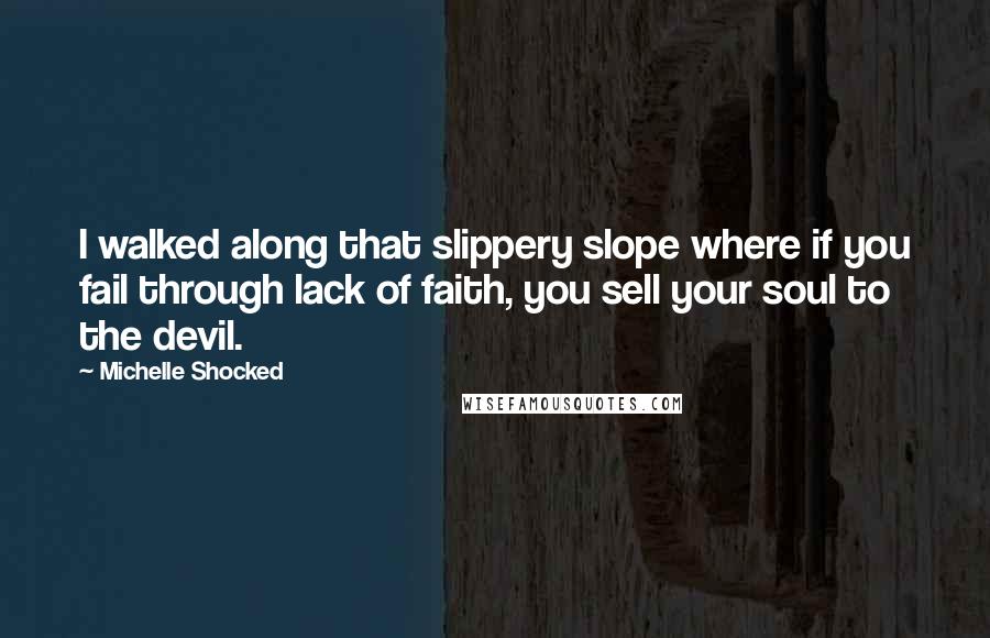 Michelle Shocked Quotes: I walked along that slippery slope where if you fail through lack of faith, you sell your soul to the devil.