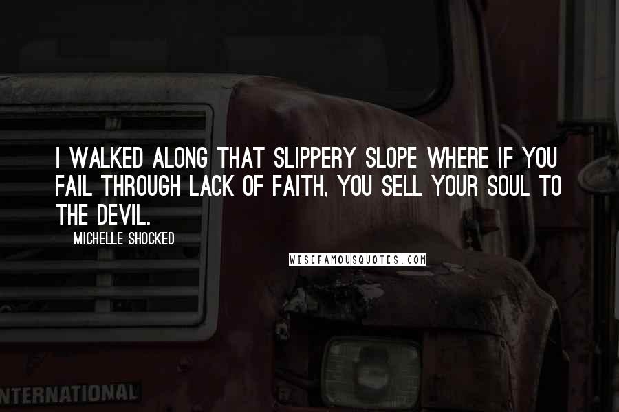 Michelle Shocked Quotes: I walked along that slippery slope where if you fail through lack of faith, you sell your soul to the devil.