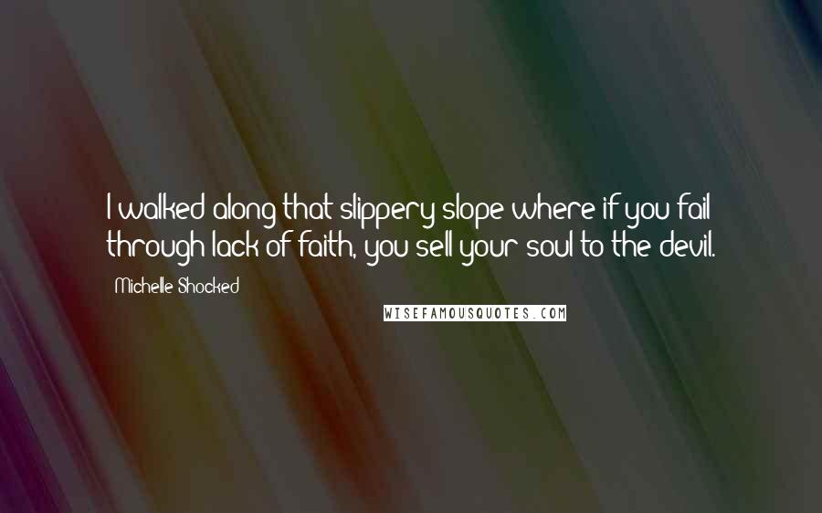 Michelle Shocked Quotes: I walked along that slippery slope where if you fail through lack of faith, you sell your soul to the devil.