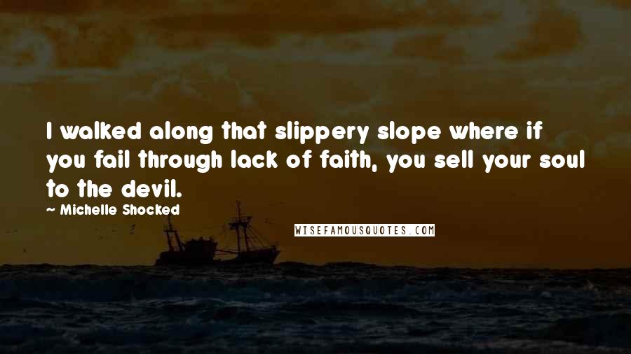 Michelle Shocked Quotes: I walked along that slippery slope where if you fail through lack of faith, you sell your soul to the devil.