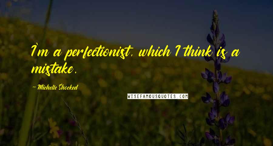 Michelle Shocked Quotes: I'm a perfectionist, which I think is a mistake.