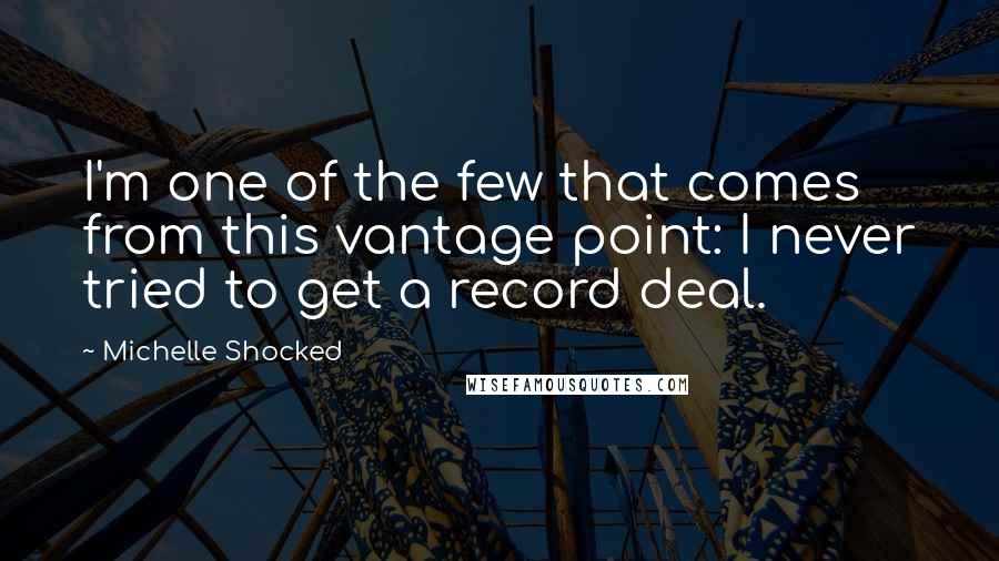 Michelle Shocked Quotes: I'm one of the few that comes from this vantage point: I never tried to get a record deal.