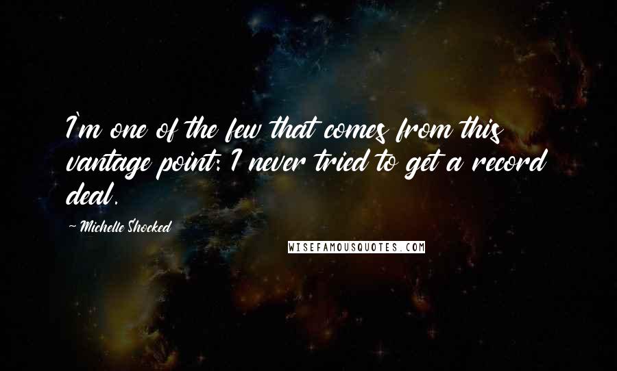 Michelle Shocked Quotes: I'm one of the few that comes from this vantage point: I never tried to get a record deal.