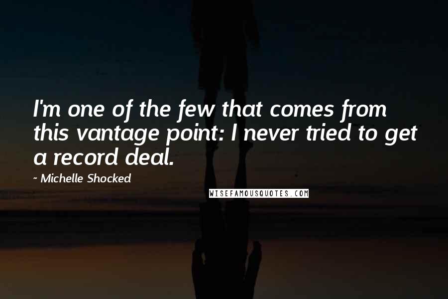 Michelle Shocked Quotes: I'm one of the few that comes from this vantage point: I never tried to get a record deal.