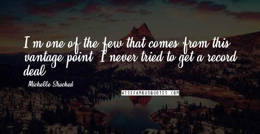 Michelle Shocked Quotes: I'm one of the few that comes from this vantage point: I never tried to get a record deal.