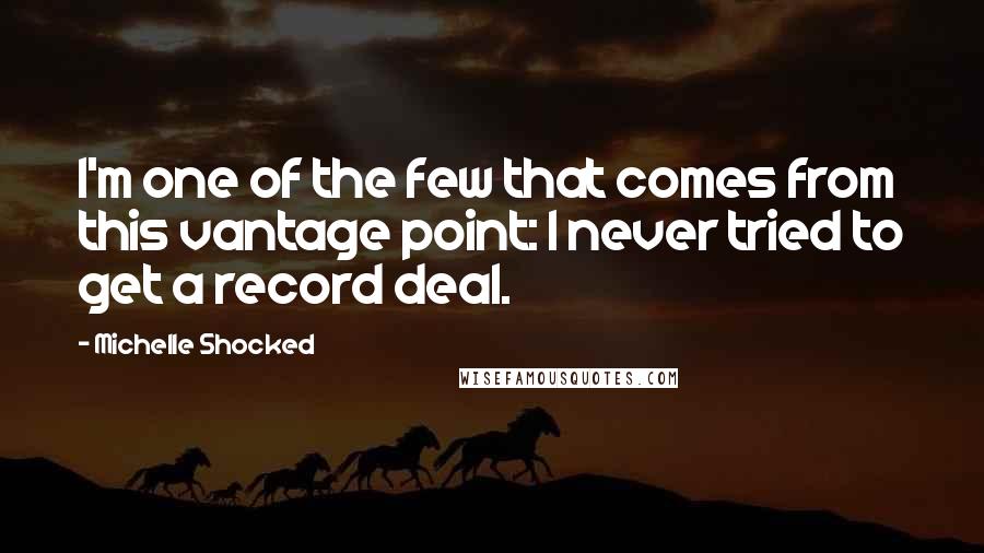 Michelle Shocked Quotes: I'm one of the few that comes from this vantage point: I never tried to get a record deal.