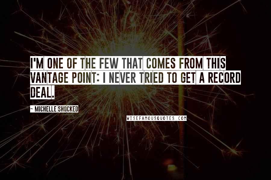 Michelle Shocked Quotes: I'm one of the few that comes from this vantage point: I never tried to get a record deal.