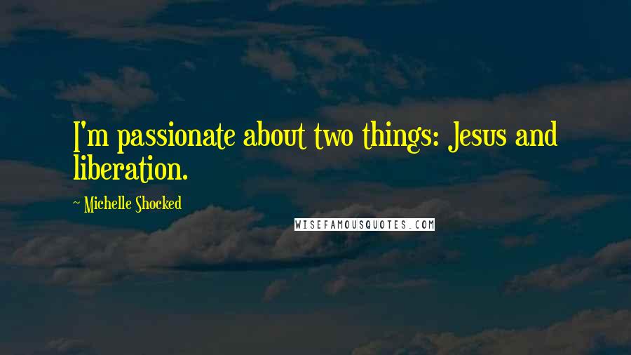 Michelle Shocked Quotes: I'm passionate about two things: Jesus and liberation.